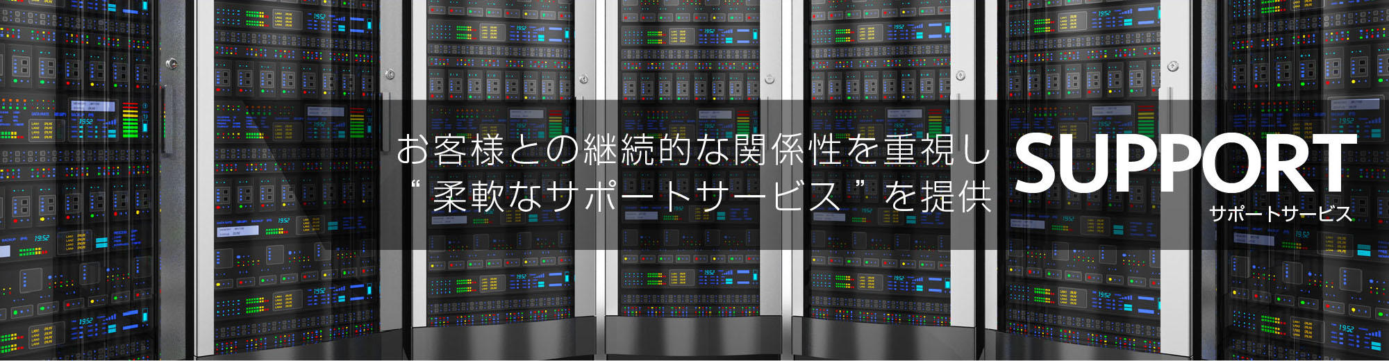 サポートサービス お客様との継続的な関係性を重視し“柔軟なサポートサービス”を提供